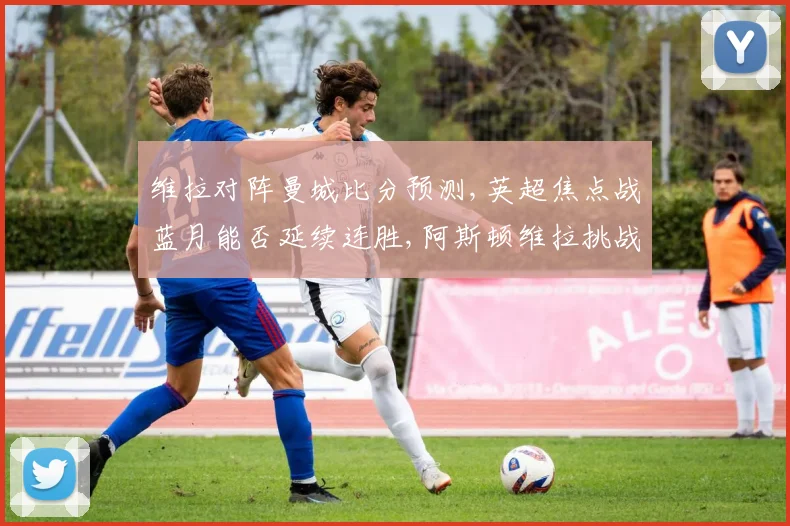 维拉对阵曼城比分预测,英超焦点战蓝月能否延续连胜,阿斯顿维拉挑战曼城