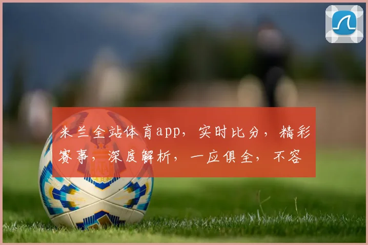 米兰全站体育app，实时比分，精彩赛事，深度解析，一应俱全，不容错过