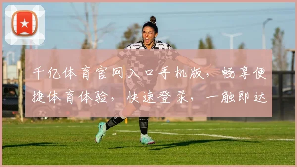 千亿体育官网入口手机版，畅享便捷体育体验，快速登录，一触即达