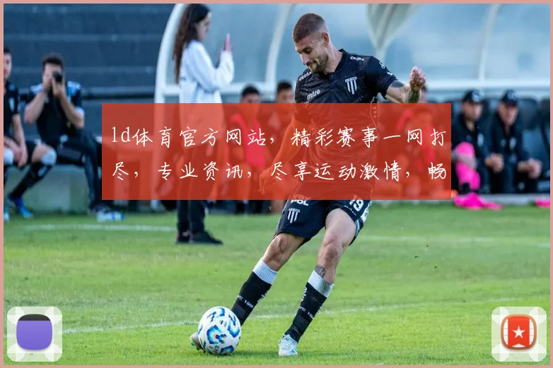 ld体育官方网站，精彩赛事一网打尽，专业资讯，尽享运动激情，畅游体育世界
