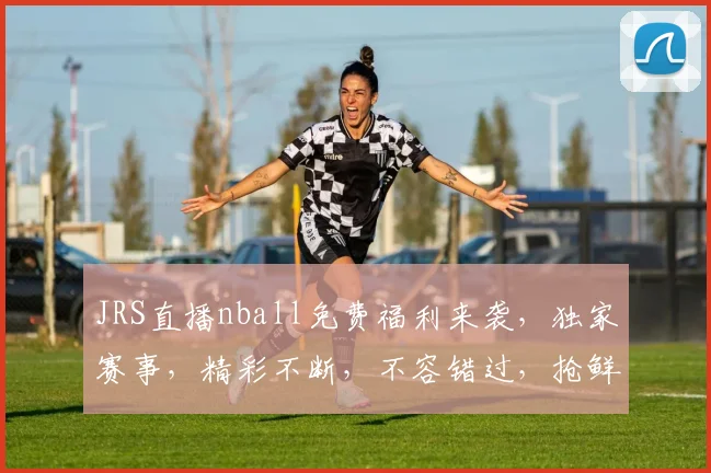 JRS直播nball免费福利来袭，独家赛事，精彩不断，不容错过，抢鲜看