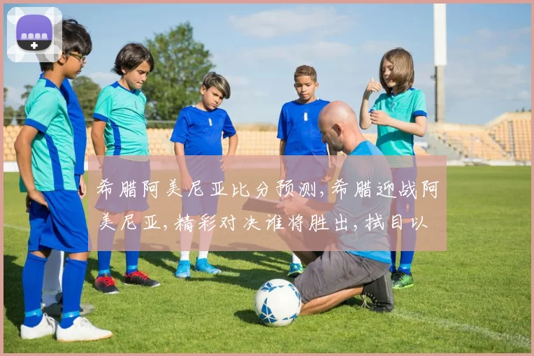 希腊阿美尼亚比分预测,希腊迎战阿美尼亚,精彩对决谁将胜出,拭目以待,一触即发