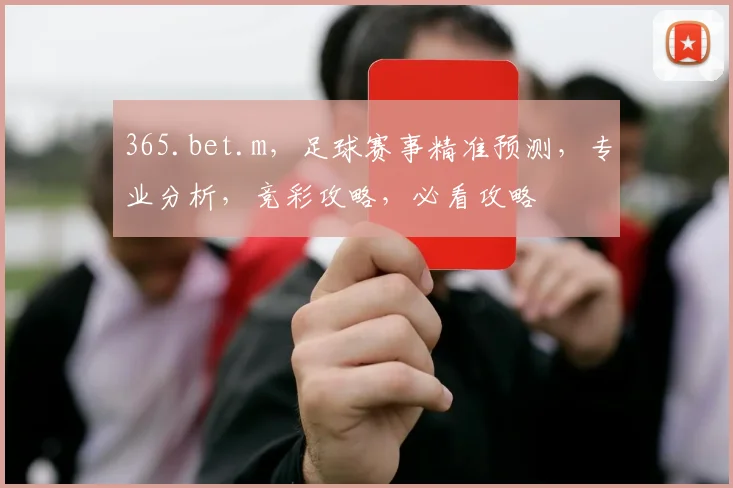 365.bet.m，足球赛事精准预测，专业分析，竞彩攻略，必看攻略