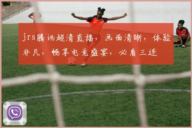 jrs腾讯超清直播，画面清晰，体验非凡，畅享电竞盛宴，必看三连