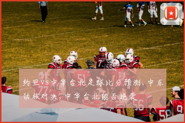 约旦vs中华台北足球比分预测,中东劲旅对决,中华台北能否逆袭