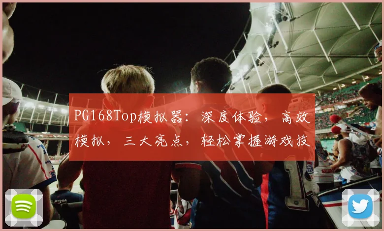 PG168Top模拟器：深度体验，高效模拟，三大亮点，轻松掌握游戏技巧，不容错过