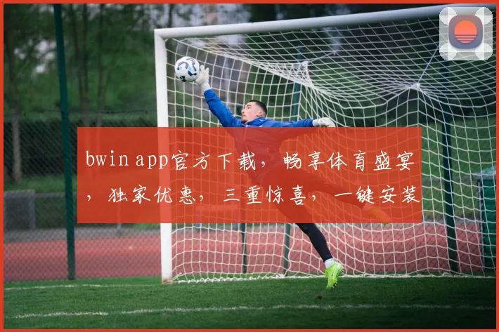 bwin app官方下载，畅享体育盛宴，独家优惠，三重惊喜，一键安装，体验非凡