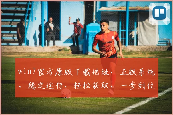 win7官方原版下载地址，正版系统，稳定运行，轻松获取，一步到位，三步搞定